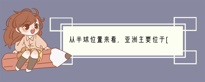 从半球位置来看，亚洲主要位于[ ]A．东半球、南半球B．西半球、北半球C．东半球、北